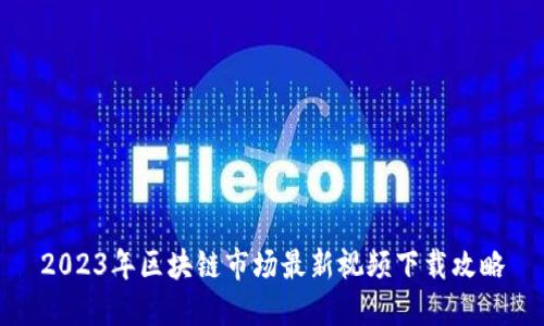 2023年区块链市场最新视频下载攻略